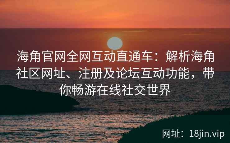 海角官网全网互动直通车：解析海角社区网址、注册及论坛互动功能，带你畅游在线社交世界  第2张