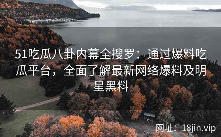 51吃瓜八卦内幕全搜罗：通过爆料吃瓜平台，全面了解最新网络爆料及明星黑料