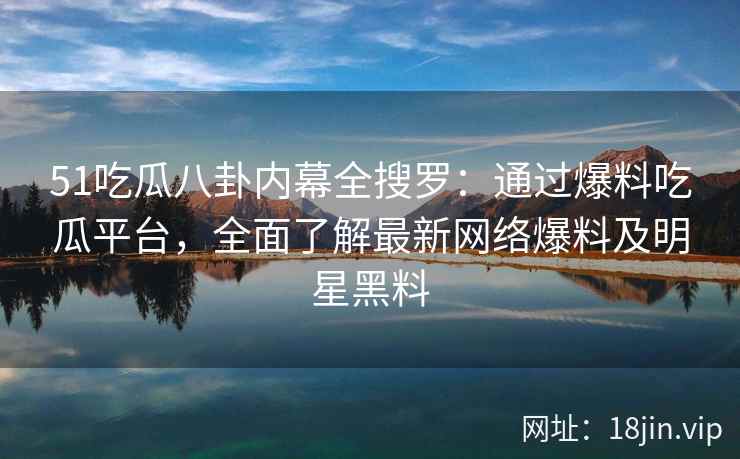 51吃瓜八卦内幕全搜罗：通过爆料吃瓜平台，全面了解最新网络爆料及明星黑料  第2张