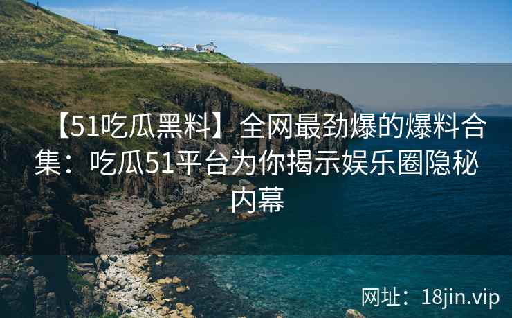 【51吃瓜黑料】全网最劲爆的爆料合集：吃瓜51平台为你揭示娱乐圈隐秘内幕  第2张