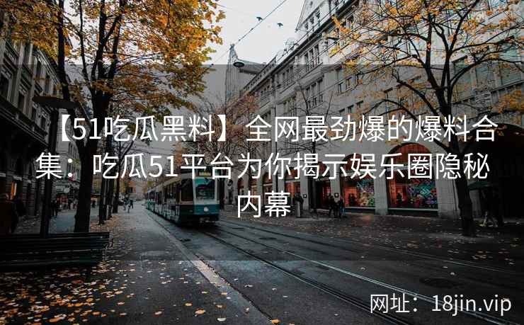 【51吃瓜黑料】全网最劲爆的爆料合集：吃瓜51平台为你揭示娱乐圈隐秘内幕