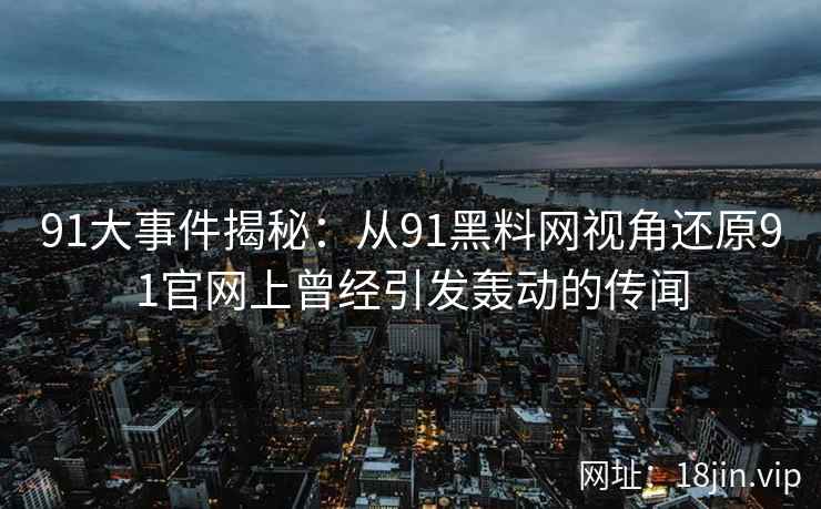 91大事件揭秘：从91黑料网视角还原91官网上曾经引发轰动的传闻  第2张