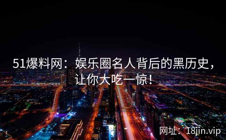 51爆料网：娱乐圈名人背后的黑历史，让你大吃一惊！  第2张