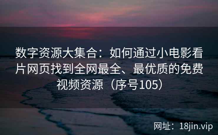 数字资源大集合：如何通过小电影看片网页找到全网最全、最优质的免费视频资源（序号105）  第1张