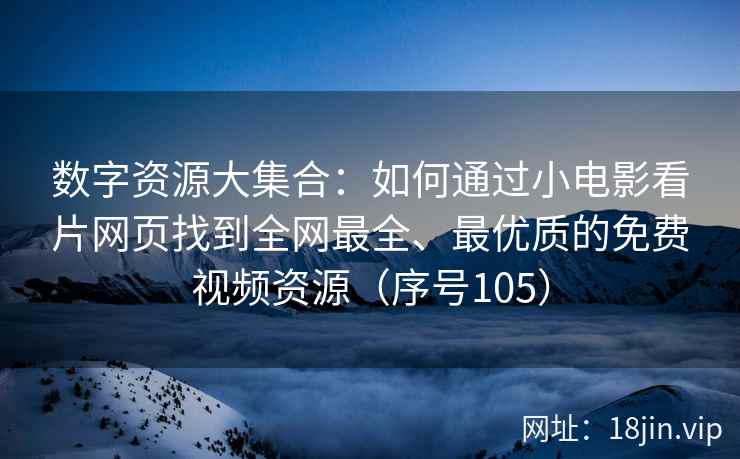 数字资源大集合：如何通过小电影看片网页找到全网最全、最优质的免费视频资源（序号105）  第2张
