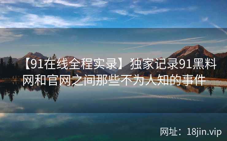 【91在线全程实录】独家记录91黑料网和官网之间那些不为人知的事件  第2张
