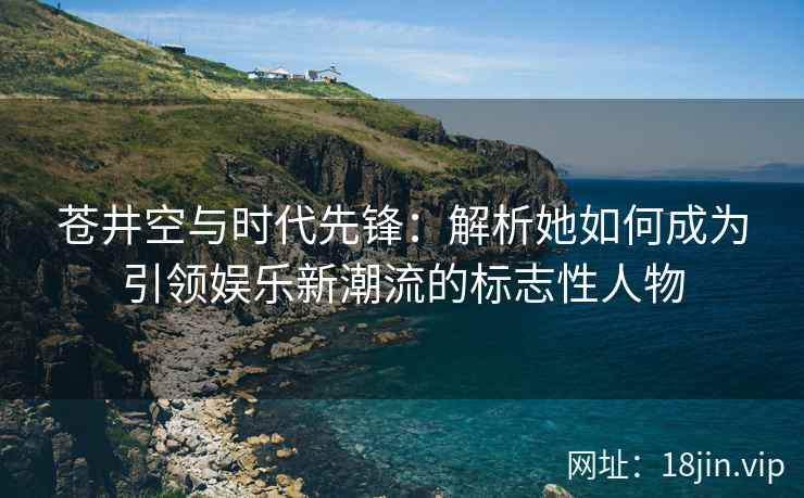 苍井空与时代先锋：解析她如何成为引领娱乐新潮流的标志性人物  第1张