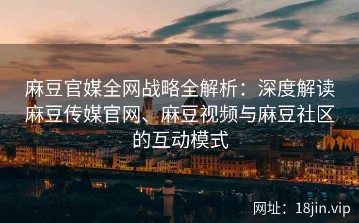 麻豆官媒全网战略全解析：深度解读麻豆传媒官网、麻豆视频与麻豆社区的互动模式