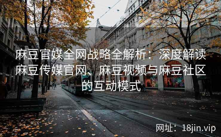 麻豆官媒全网战略全解析：深度解读麻豆传媒官网、麻豆视频与麻豆社区的互动模式  第2张
