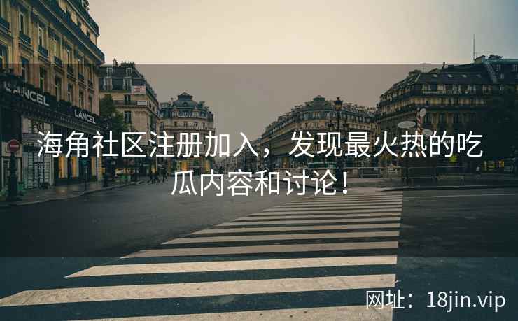 海角社区注册加入，发现最火热的吃瓜内容和讨论！