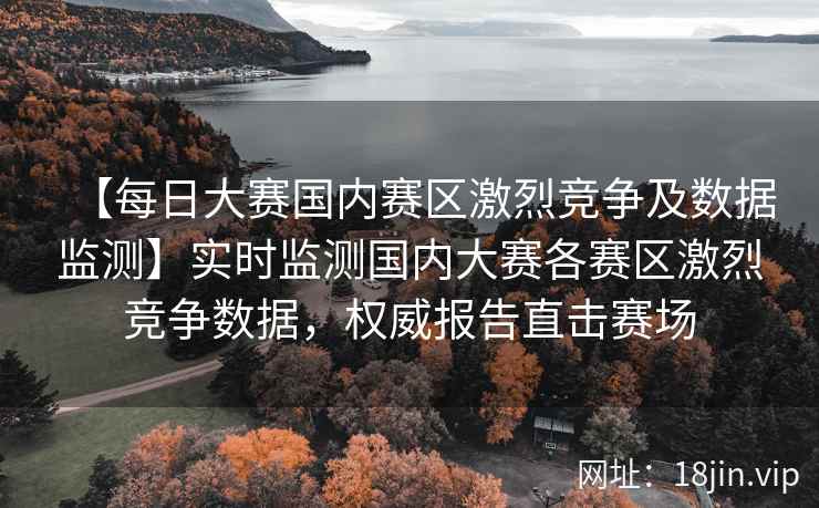 【每日大赛国内赛区激烈竞争及数据监测】实时监测国内大赛各赛区激烈竞争数据，权威报告直击赛场