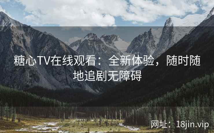 糖心TV在线观看：全新体验，随时随地追剧无障碍  第2张
