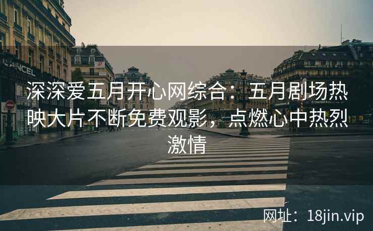 深深爱五月开心网综合：五月剧场热映大片不断免费观影，点燃心中热烈激情