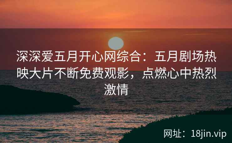 深深爱五月开心网综合：五月剧场热映大片不断免费观影，点燃心中热烈激情  第2张