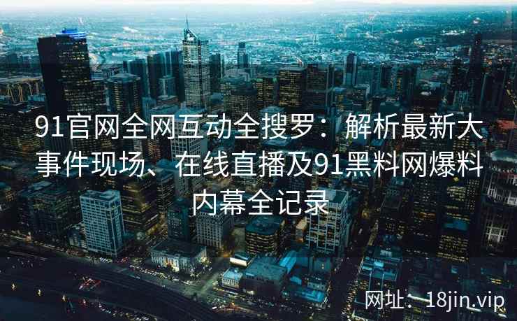 91官网全网互动全搜罗：解析最新大事件现场、在线直播及91黑料网爆料内幕全记录  第2张