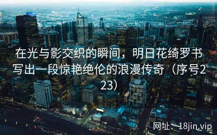 在光与影交织的瞬间，明日花绮罗书写出一段惊艳绝伦的浪漫传奇（序号223）  第2张