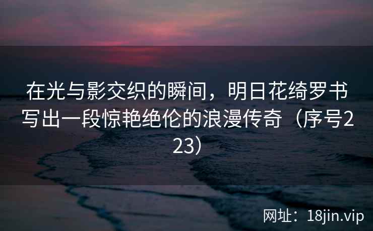 在光与影交织的瞬间，明日花绮罗书写出一段惊艳绝伦的浪漫传奇（序号223）  第1张