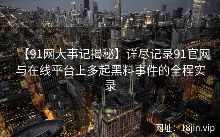 【91网大事记揭秘】详尽记录91官网与在线平台上多起黑料事件的全程实录  第2张