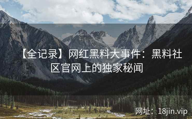 【全记录】网红黑料大事件：黑料社区官网上的独家秘闻