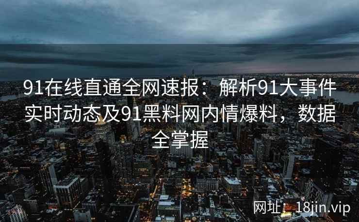 91在线直通全网速报：解析91大事件实时动态及91黑料网内情爆料，数据全掌握  第2张