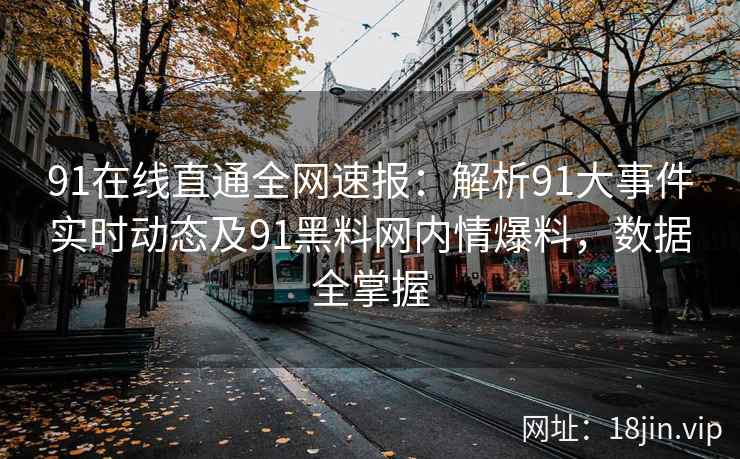 91在线直通全网速报：解析91大事件实时动态及91黑料网内情爆料，数据全掌握