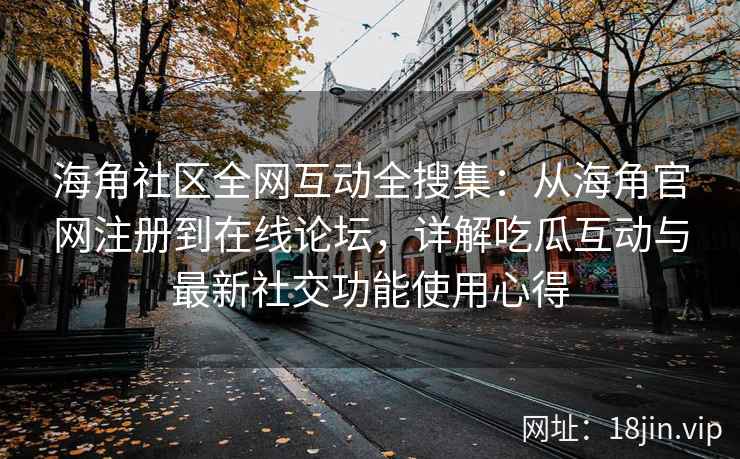 海角社区全网互动全搜集：从海角官网注册到在线论坛，详解吃瓜互动与最新社交功能使用心得