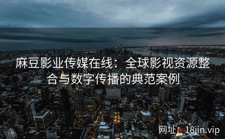 麻豆影业传媒在线：全球影视资源整合与数字传播的典范案例  第2张