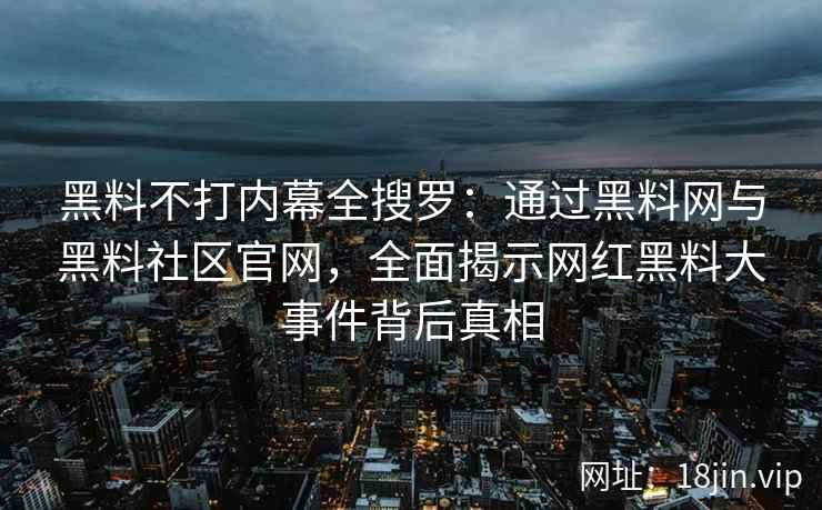黑料不打内幕全搜罗：通过黑料网与黑料社区官网，全面揭示网红黑料大事件背后真相