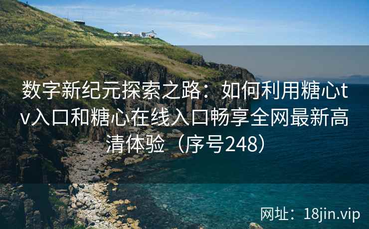 数字新纪元探索之路：如何利用糖心tv入口和糖心在线入口畅享全网最新高清体验（序号248）  第1张