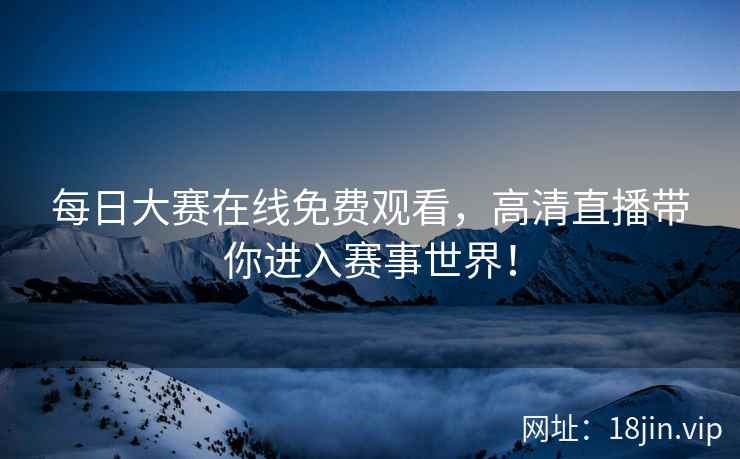 每日大赛在线免费观看，高清直播带你进入赛事世界！