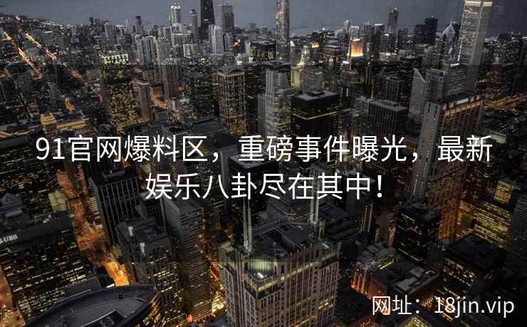 91官网爆料区，重磅事件曝光，最新娱乐八卦尽在其中！  第1张
