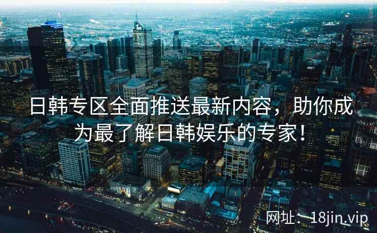 日韩专区全面推送最新内容，助你成为最了解日韩娱乐的专家！  第2张