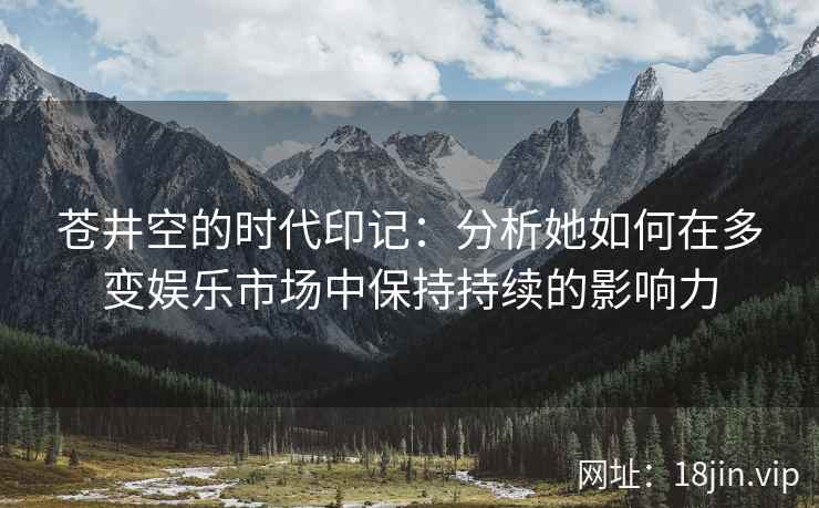 苍井空的时代印记：分析她如何在多变娱乐市场中保持持续的影响力  第2张