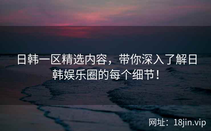 日韩一区精选内容，带你深入了解日韩娱乐圈的每个细节！