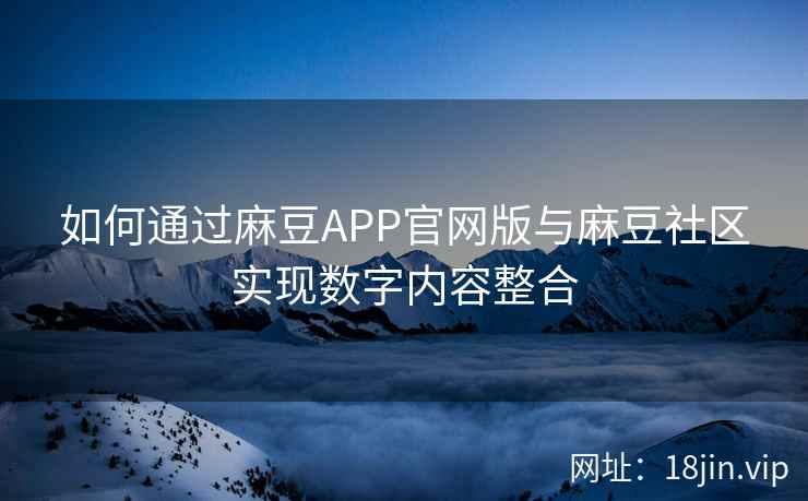 如何通过麻豆APP官网版与麻豆社区实现数字内容整合