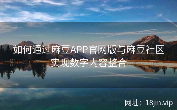如何通过麻豆APP官网版与麻豆社区实现数字内容整合  第2张