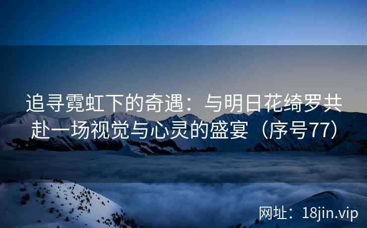 追寻霓虹下的奇遇：与明日花绮罗共赴一场视觉与心灵的盛宴（序号77）  第1张