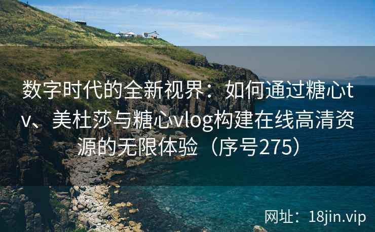 数字时代的全新视界：如何通过糖心tv、美杜莎与糖心vlog构建在线高清资源的无限体验（序号275）