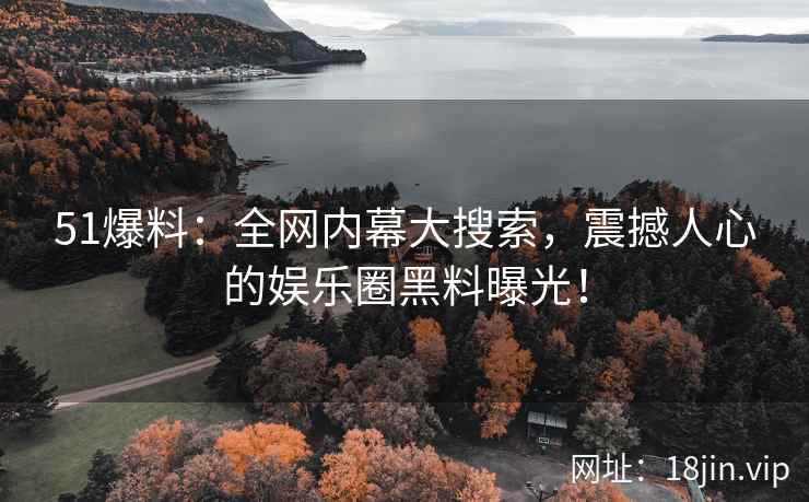 51爆料：全网内幕大搜索，震撼人心的娱乐圈黑料曝光！  第2张