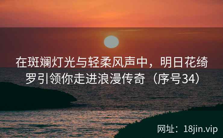 在斑斓灯光与轻柔风声中，明日花绮罗引领你走进浪漫传奇（序号34）