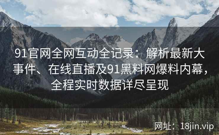 91官网全网互动全记录：解析最新大事件、在线直播及91黑料网爆料内幕，全程实时数据详尽呈现