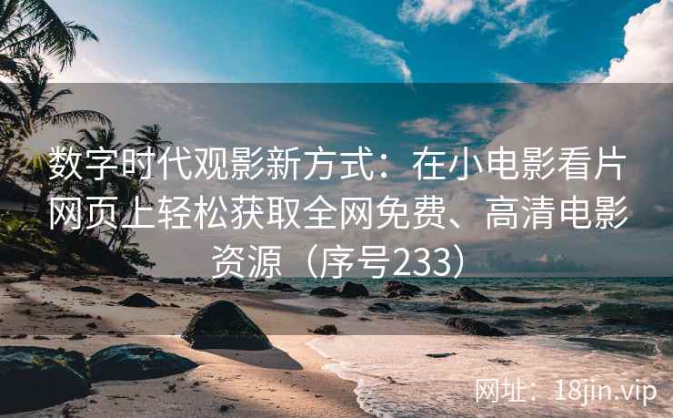 数字时代观影新方式：在小电影看片网页上轻松获取全网免费、高清电影资源（序号233）