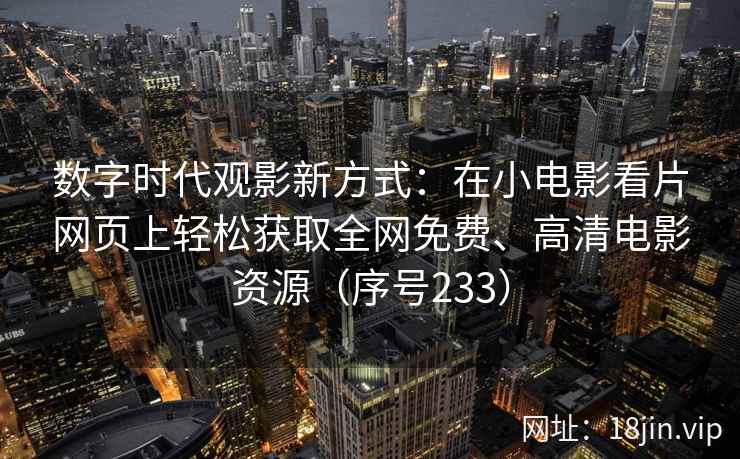 数字时代观影新方式：在小电影看片网页上轻松获取全网免费、高清电影资源（序号233）  第2张