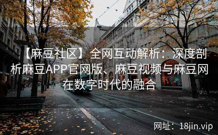 【麻豆社区】全网互动解析：深度剖析麻豆APP官网版、麻豆视频与麻豆网在数字时代的融合  第2张