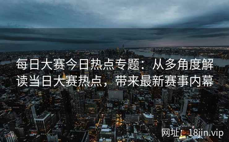 每日大赛今日热点专题：从多角度解读当日大赛热点，带来最新赛事内幕