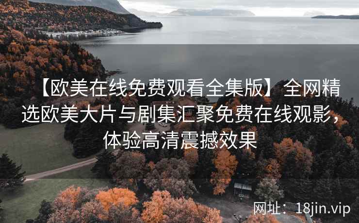 【欧美在线免费观看全集版】全网精选欧美大片与剧集汇聚免费在线观影，体验高清震撼效果
