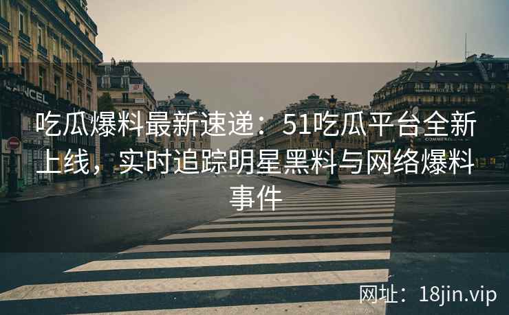 吃瓜爆料最新速递：51吃瓜平台全新上线，实时追踪明星黑料与网络爆料事件  第2张