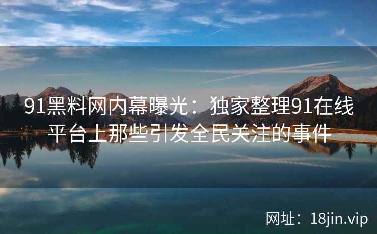 91黑料网内幕曝光：独家整理91在线平台上那些引发全民关注的事件