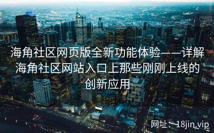海角社区网页版全新功能体验——详解海角社区网站入口上那些刚刚上线的创新应用  第2张