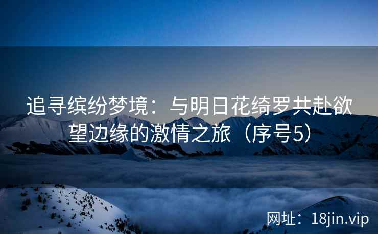 追寻缤纷梦境：与明日花绮罗共赴欲望边缘的激情之旅（序号5）  第2张